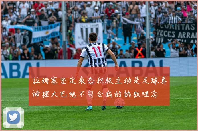 拉姆塞坚定表态积极主动是足球真谛摆大巴绝不符合我的执教理念