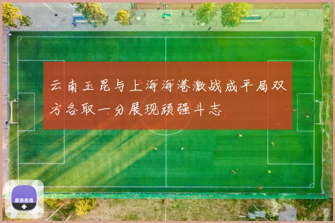 云南玉昆与上海海港激战成平局双方各取一分展现顽强斗志