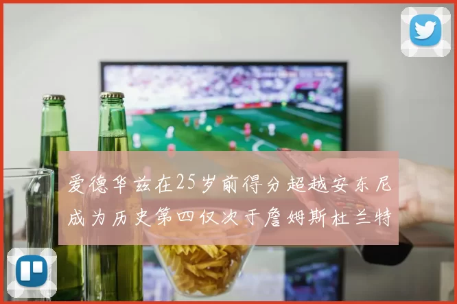爱德华兹在25岁前得分超越安东尼成为历史第四仅次于詹姆斯杜兰特