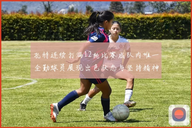 孔特连续打满12轮比赛成队内唯一全勤球员展现出色状态与坚持精神