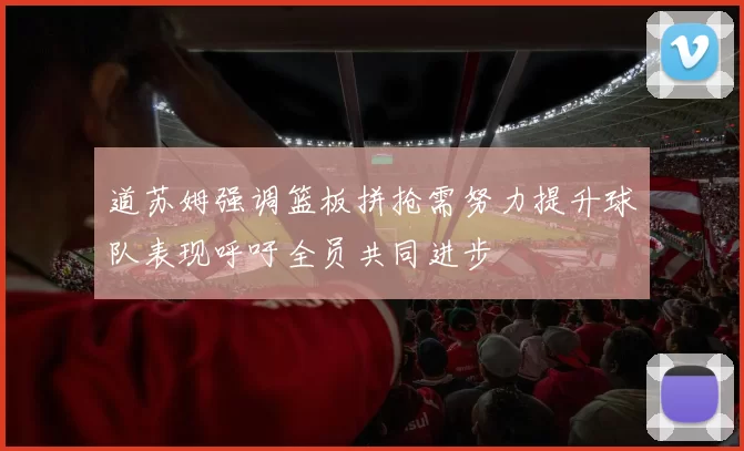 道苏姆强调篮板拼抢需努力提升球队表现呼吁全员共同进步