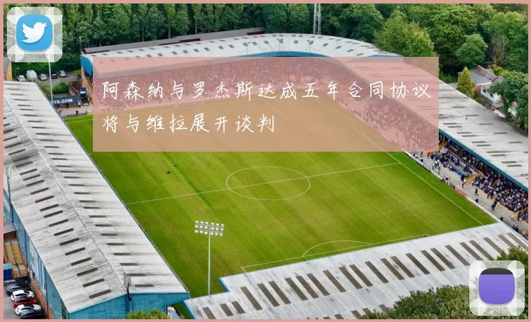 阿森纳与罗杰斯达成五年合同协议将与维拉展开谈判