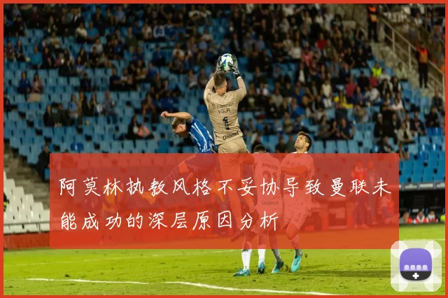 阿莫林执教风格不妥协导致曼联未能成功的深层原因分析