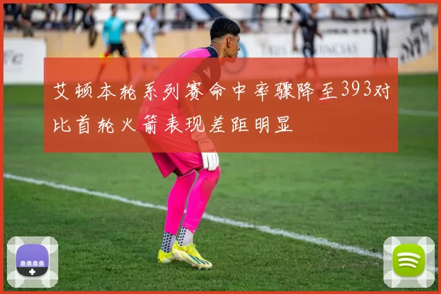 艾顿本轮系列赛命中率骤降至393对比首轮火箭表现差距明显