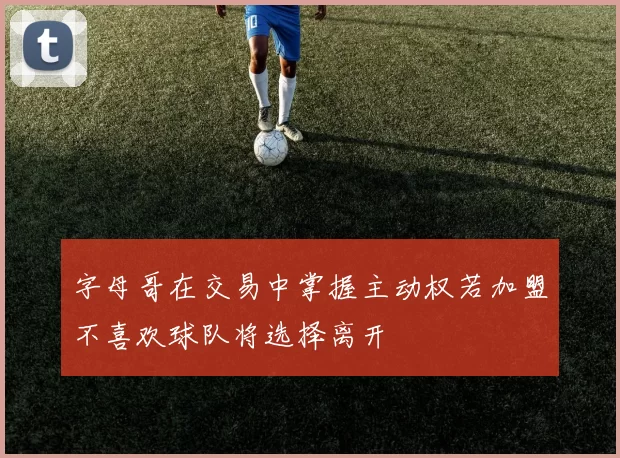 字母哥在交易中掌握主动权若加盟不喜欢球队将选择离开