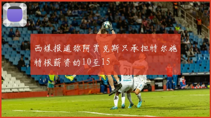 西媒报道称阿贾克斯只承担特尔施特根薪资的10至15