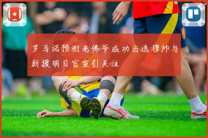 罗马诺预测老佛爷成功当选穆帅与新援明日官宣引关注