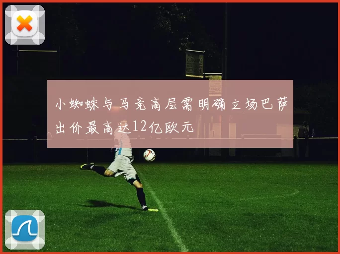 小蜘蛛与马竞高层需明确立场巴萨出价最高达12亿欧元