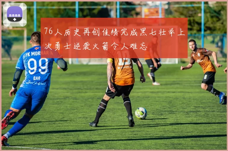 76人历史再创佳绩完成黑七壮举上次勇士逆袭火箭令人难忘
