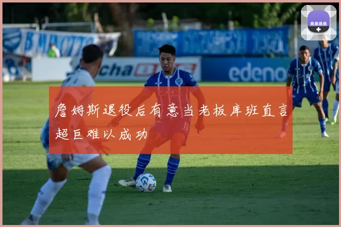詹姆斯退役后有意当老板库班直言超巨难以成功