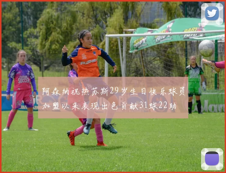 阿森纳祝热苏斯29岁生日快乐球员加盟以来表现出色贡献31球22助