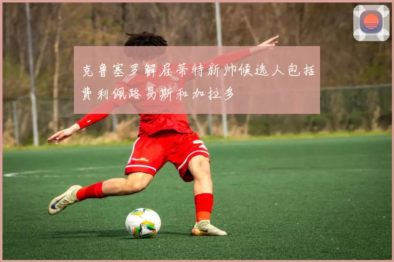 克鲁塞罗解雇蒂特新帅候选人包括费利佩路易斯和加拉多