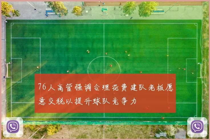 76人高管强调合理花费建队老板愿意交税以提升球队竞争力