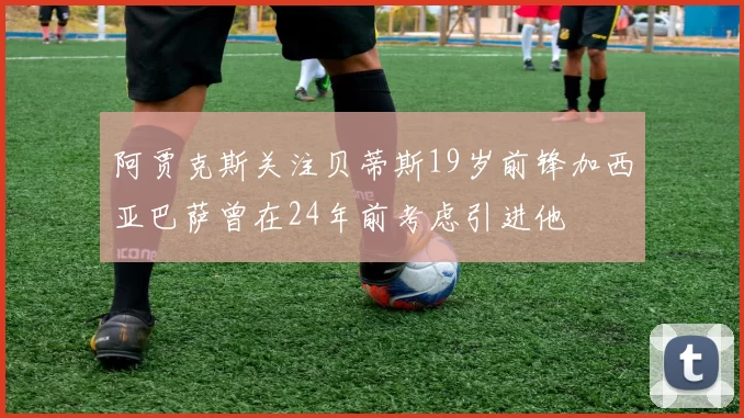 阿贾克斯关注贝蒂斯19岁前锋加西亚巴萨曾在24年前考虑引进他