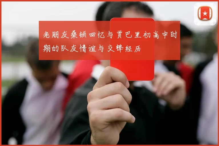老朋友桑顿回忆与贾巴里初高中时期的队友情谊与交锋经历