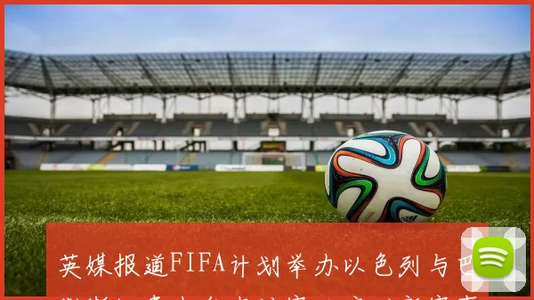 英媒报道FIFA计划举办以色列与巴勒斯坦青少年友谊赛以启动新赛事