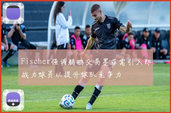 Fischer强调鹈鹕交易墨菲需引入即战力球员以提升球队竞争力
