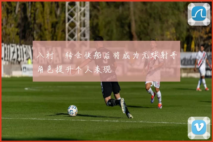 八村塁转会快船后将成为无球射手角色提升个人表现