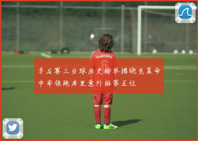 季后赛三分球历史榜单揭晓克莱命中率领跑库里意外排第五位