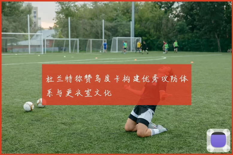 杜兰特称赞乌度卡构建优秀攻防体系与更衣室文化