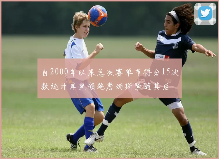 自2000年以来总决赛单节得分15次数统计库里领跑詹姆斯紧随其后
