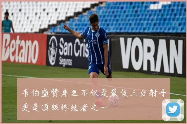韦伯盛赞库里不仅是最佳三分射手更是顶级终结者之一