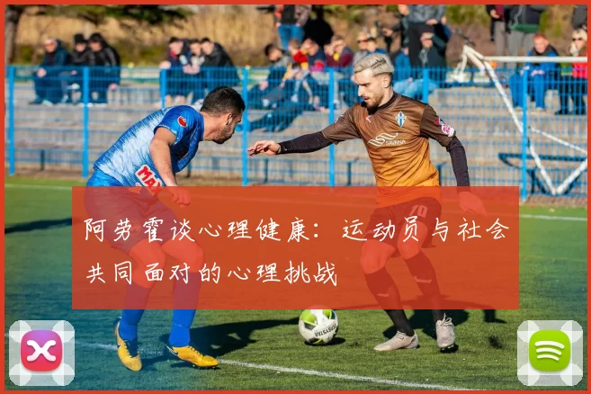阿劳霍谈心理健康：运动员与社会共同面对的心理挑战