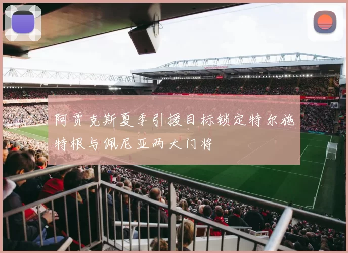阿贾克斯夏季引援目标锁定特尔施特根与佩尼亚两大门将