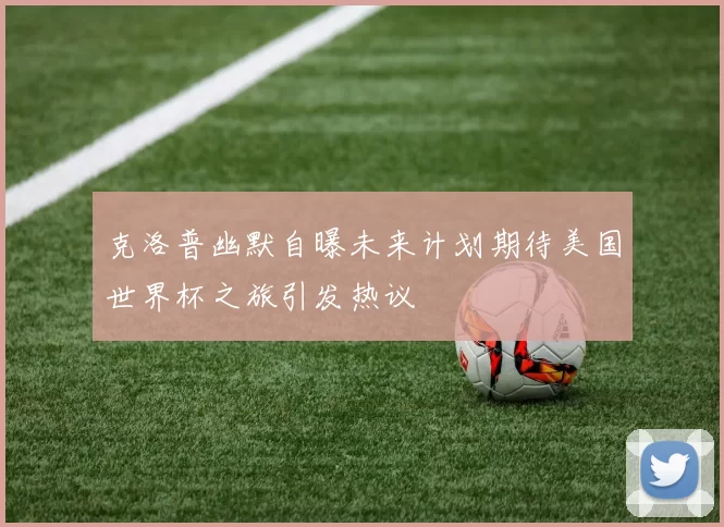 克洛普幽默自曝未来计划期待美国世界杯之旅引发热议