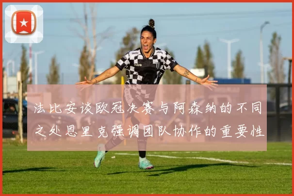 法比安谈欧冠决赛与阿森纳的不同之处恩里克强调团队协作的重要性