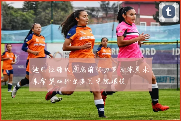 迪巴拉确认月底前仍为罗马球员未来希望回科尔多瓦学院退役