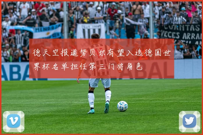 德天空报道努贝尔有望入选德国世界杯名单担任第三门将角色