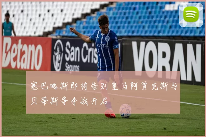 塞巴略斯即将告别皇马阿贾克斯与贝蒂斯争夺战开启