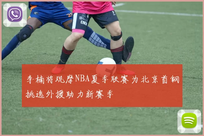 李楠将观摩NBA夏季联赛为北京首钢挑选外援助力新赛季