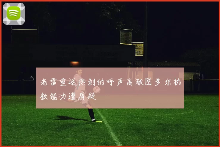 老雷重返热刺的呼声高涨图多尔执教能力遭质疑