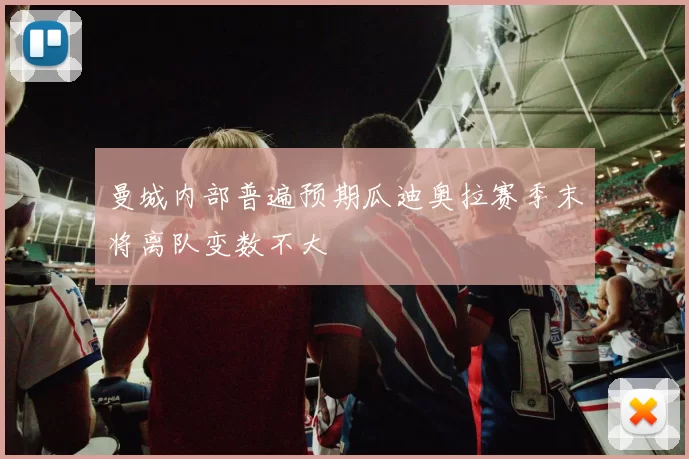 曼城内部普遍预期瓜迪奥拉赛季末将离队变数不大