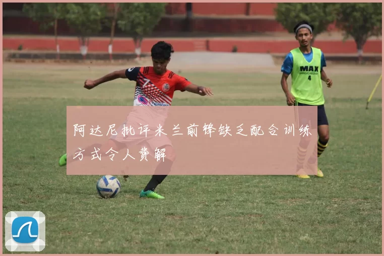 阿达尼批评米兰前锋缺乏配合训练方式令人费解