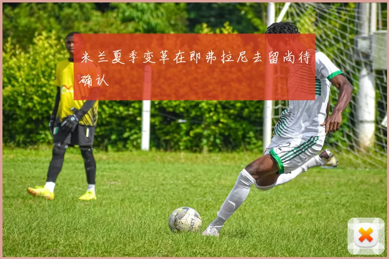 米兰夏季变革在即弗拉尼去留尚待确认