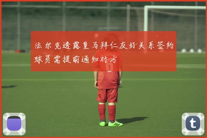 法尔克透露皇马拜仁友好关系签约球员需提前通知对方