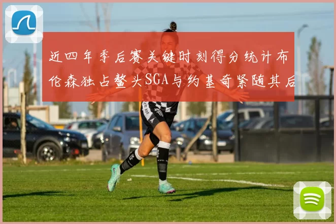 近四年季后赛关键时刻得分统计布伦森独占鳌头SGA与约基奇紧随其后