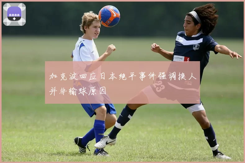 加克波回应日本绝平事件强调换人并非输球原因